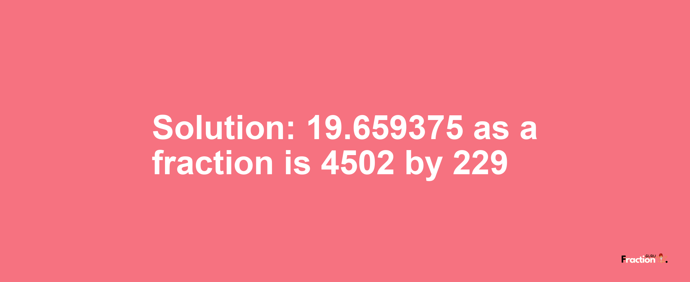 Solution:19.659375 as a fraction is 4502/229